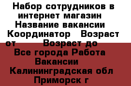 Набор сотрудников в интернет-магазин › Название вакансии ­ Координатор › Возраст от ­ 14 › Возраст до ­ 80 - Все города Работа » Вакансии   . Калининградская обл.,Приморск г.